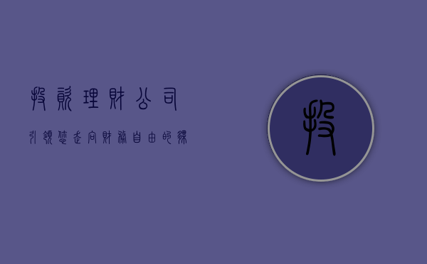 投资理财公司，引领您走向财务自由的伙伴
