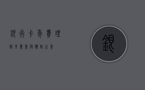 银行卡年费，理解其意义与应对之策