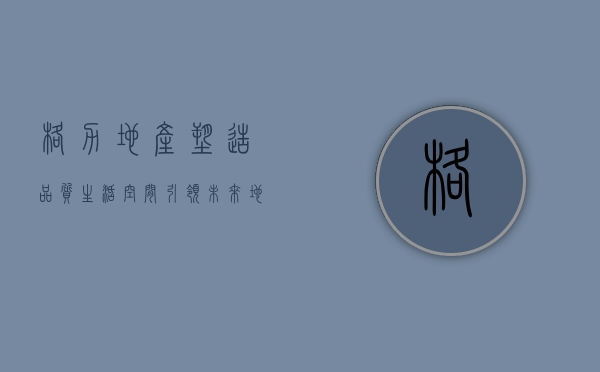 格力地产，塑造品质生活空间，引领未来地产新趋势