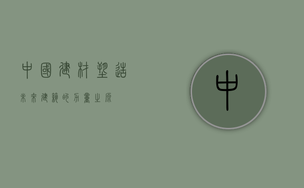 中国建材，塑造未来建筑的力量之源