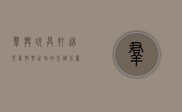 群兴玩具，打造儿童快乐世界的先锋力量