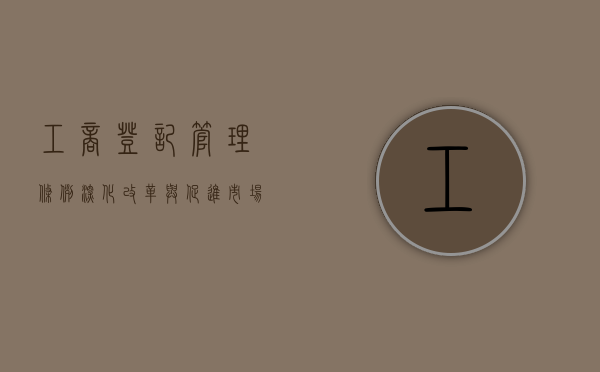 工商登记管理条例，深化改革与促进市场繁荣的关键