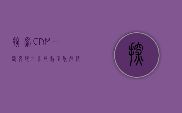 探索CDM，一种引领未来的数字化解决方案
