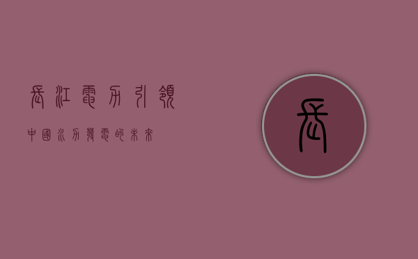 长江电力，引领中国水力发电的未来