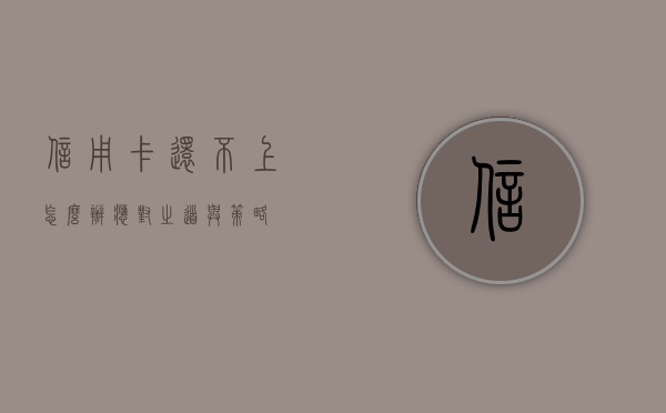 信用卡还不上怎么办？应对之道与策略