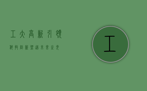 工大高新，引领科技创新，塑造未来之光