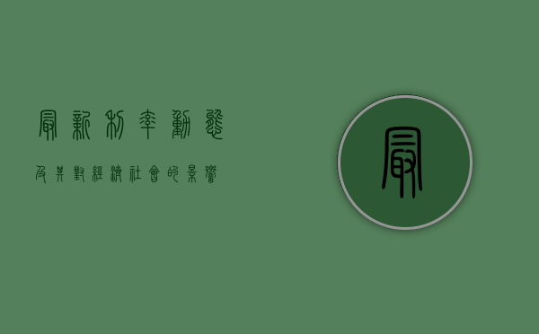 最新利率动态及其对经济社会的影响