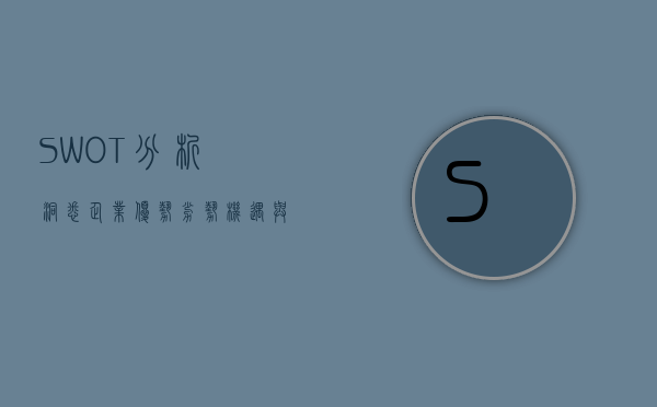 SWOT分析，洞悉企业优势、劣势、机遇与挑战的利器