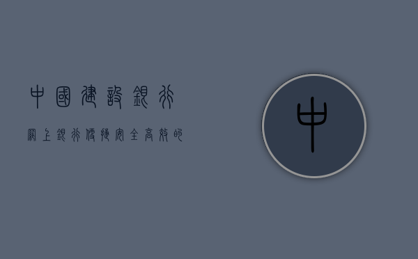 中国建设银行网上银行，便捷、安全、高效的金融服务新体验