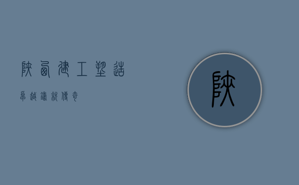 陕西建工,塑造卓越,铸就传奇