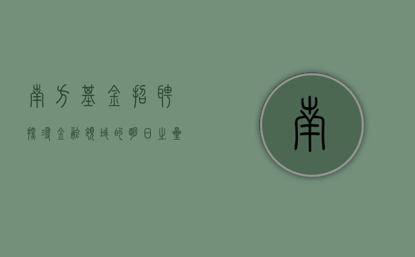 南方基金招聘—探寻金融领域的明日之星