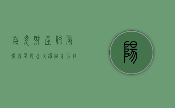 阳光财产保险股份有限公司，稳健前行，共创美好未来