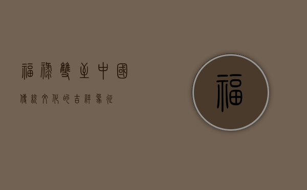 福禄双至，中国传统文化的吉祥象征