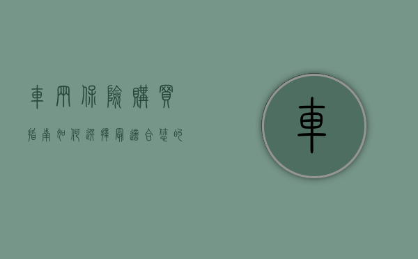 车辆保险购买指南，如何选择最适合您的保险方案