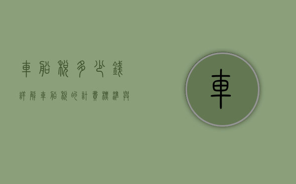 车船税多少钱，详解车船税的计费标准与影响因素