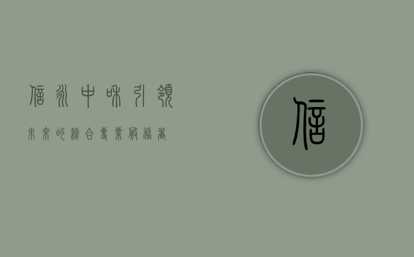 信永中和，引领未来的综合专业服务者