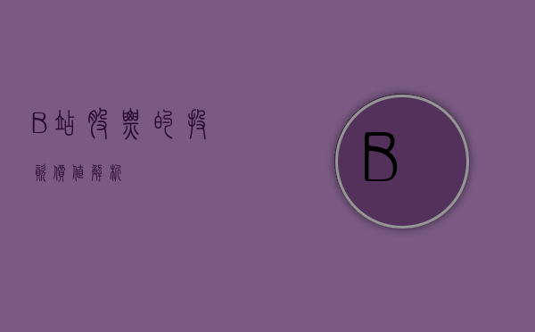 B站股票的投资价值解析