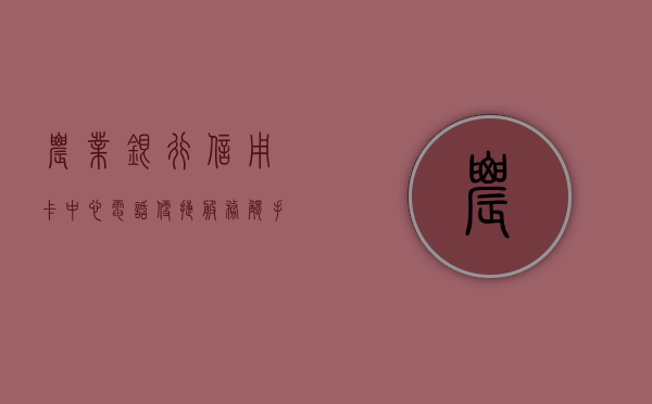 农业银行信用卡中心电话，便捷服务，触手可得