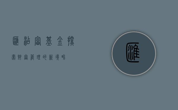 汇添富基金，探索财富管理的新纪元