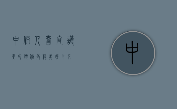 中保人寿，守护生命价值，共筑美好未来