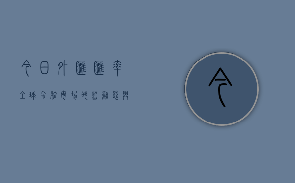今日外汇汇率，全球金融市场的新动态与影响因素分析