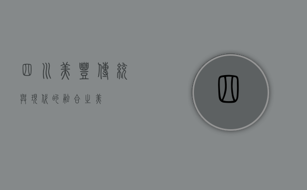 四川美丰，传统与现代的融合之美