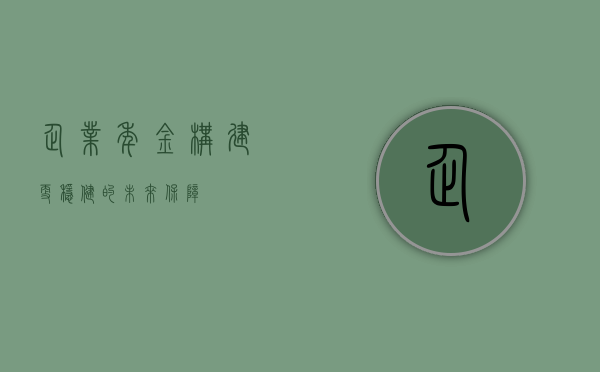 企业年金，构建更稳健的未来保障