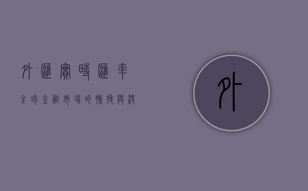 外汇实时汇率，全球金融市场的脉搏与决策工具