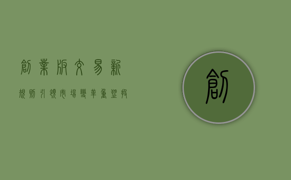 创业板交易新规则，引领市场变革，助力企业成长