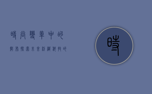 时尚变革中的智布—探索未来纺织科技的新领域