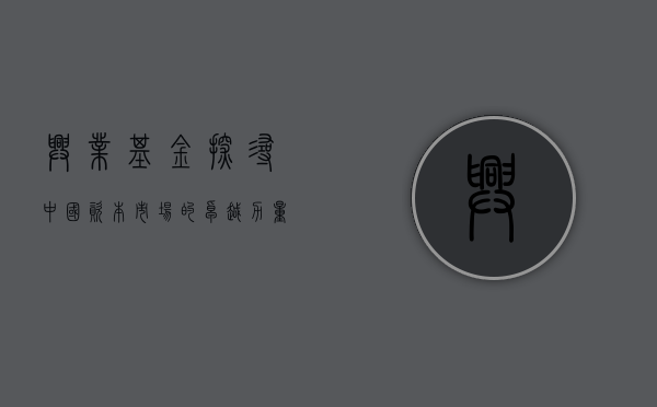 兴业基金，探寻中国资本市场的卓越力量
