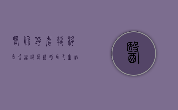 医保跨省转移，实现无缝衔接，助力民生福祉提升