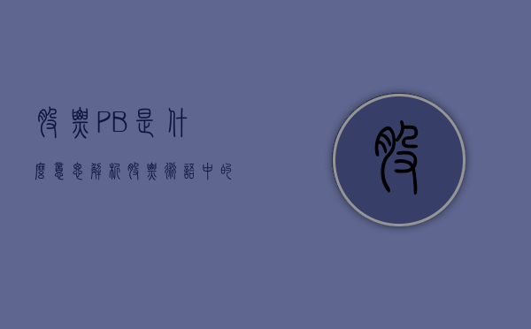 股票PB是什么意思？解析股票市盈率与PB的含义及重要性