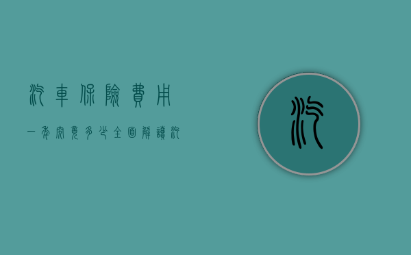 汽车保险费用一年究竟多少？全面解读汽车保险价格因素