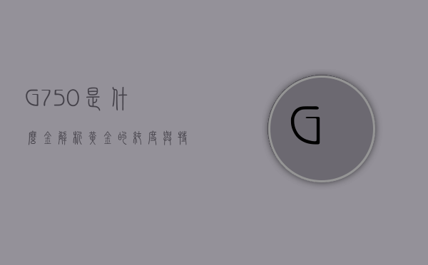 G750是什么金，解析黄金的纯度与特性