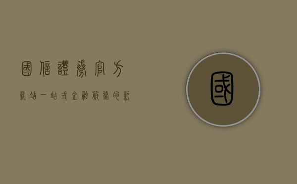 国信证券官方网站,一站式金融服务的新高地