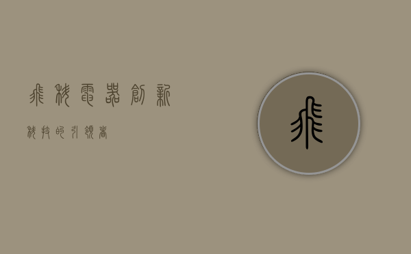飞科电器，创新科技的引领者