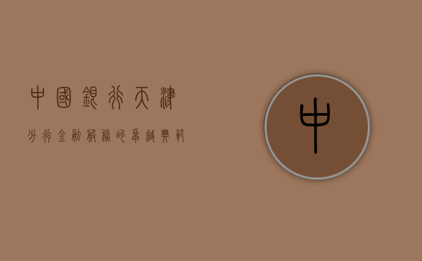 中国银行天津分行，金融服务的卓越典范
