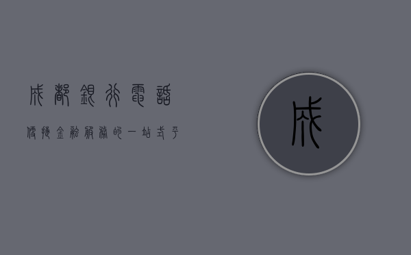 成都银行电话，便捷金融服务的一站式平台