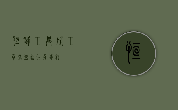 恒锋工具,精工卓越,塑造行业典范