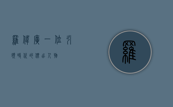 罗伟广，一位引领时代的杰出人物