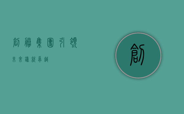 创胜集团，引领未来，铸就卓越