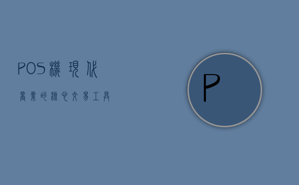 POS机，现代商业的核心交易工具