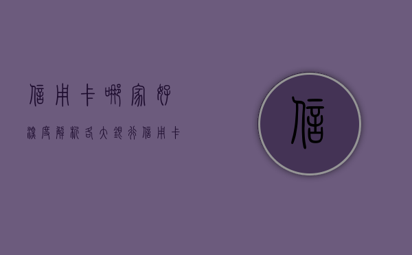 信用卡哪家好，深度解析各大银行信用卡优劣