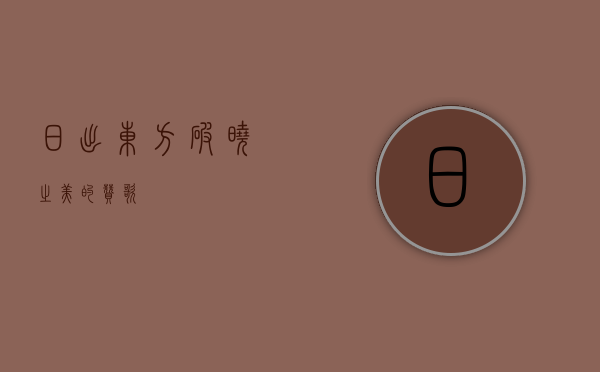 日出东方，破晓之美的赞歌