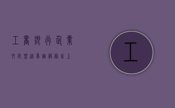 工商银行企业文化，塑造卓越，服务至上