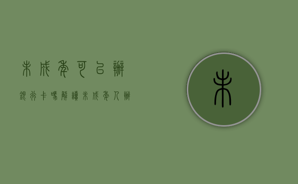 未成年可以办银行卡吗？解读未成年人办理银行卡的相关政策与注意事项