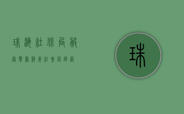 珠海社保局，服务群众，筑牢社会保障网