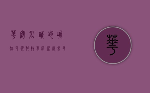 华安创新的崛起,引领科技前沿,塑造未来蓝图