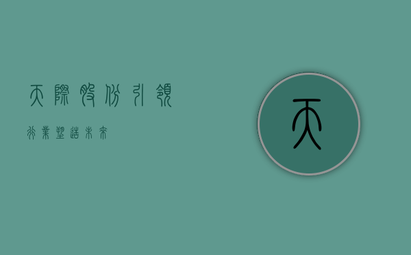 天际股份，引领行业，塑造未来